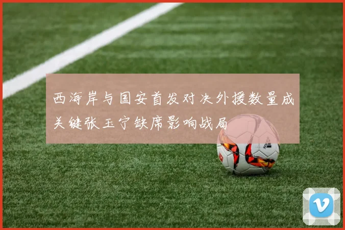 西海岸与国安首发对决外援数量成关键张玉宁缺席影响战局