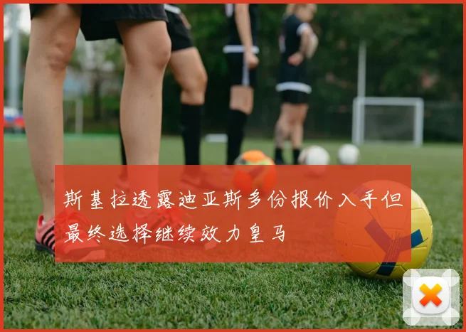 斯基拉透露迪亚斯多份报价入手但最终选择继续效力皇马