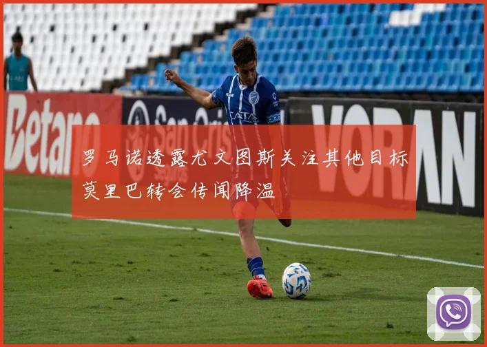 罗马诺透露尤文图斯关注其他目标莫里巴转会传闻降温