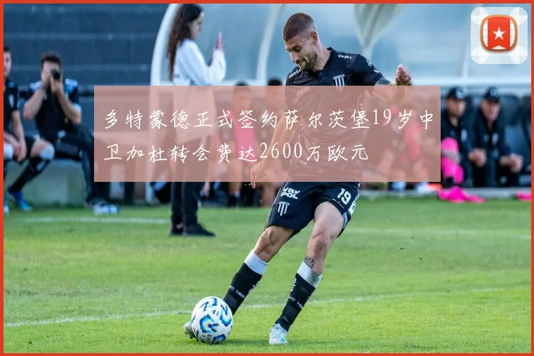多特蒙德正式签约萨尔茨堡19岁中卫加杜转会费达2600万欧元