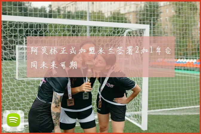阿莫林正式加盟米兰签署2加1年合同未来可期