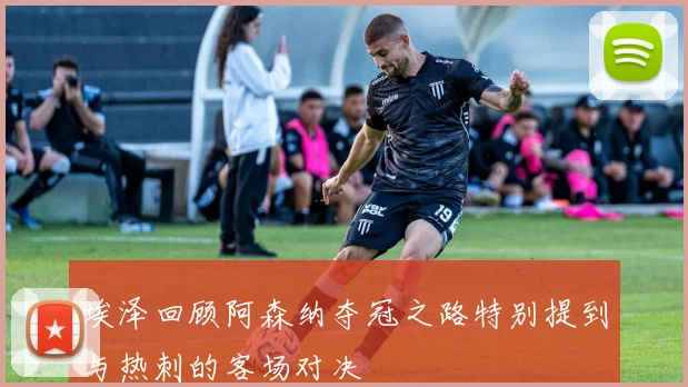埃泽回顾阿森纳夺冠之路特别提到与热刺的客场对决