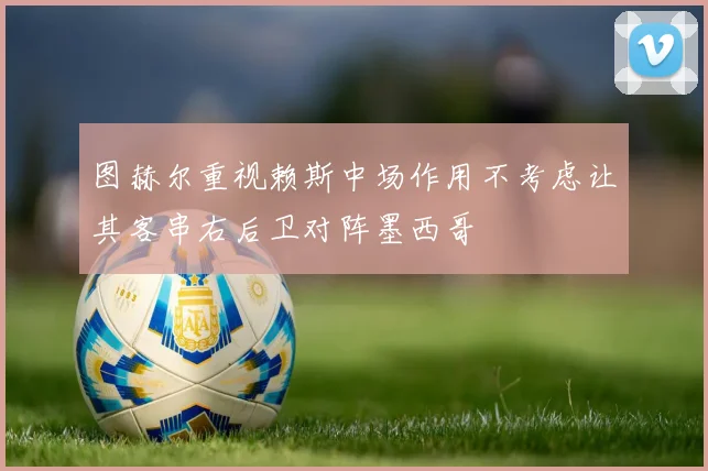 图赫尔重视赖斯中场作用不考虑让其客串右后卫对阵墨西哥