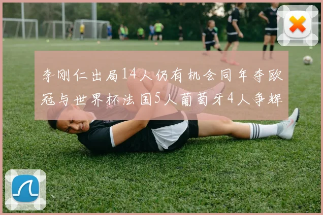 李刚仁出局14人仍有机会同年夺欧冠与世界杯法国5人葡萄牙4人争辉