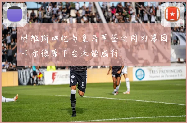 特维斯回忆与皇马草签合同内幕因卡尔德隆下台未能成行