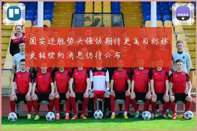 国安连胜势头强劲期待更高目标林良铭续约消息仍待公布