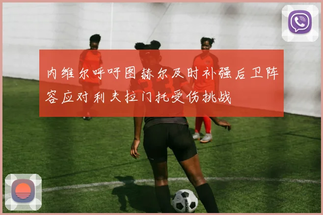 内维尔呼吁图赫尔及时补强后卫阵容应对利夫拉门托受伤挑战