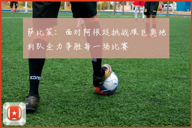 萨比策：面对阿根廷挑战艰巨奥地利队全力争胜每一场比赛