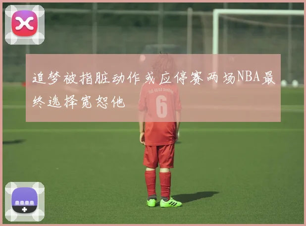 追梦被指脏动作或应停赛两场NBA最终选择宽恕他