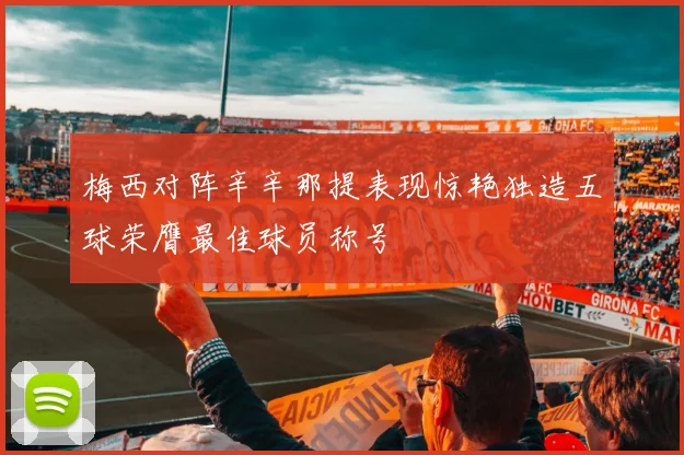 梅西对阵辛辛那提表现惊艳独造五球荣膺最佳球员称号