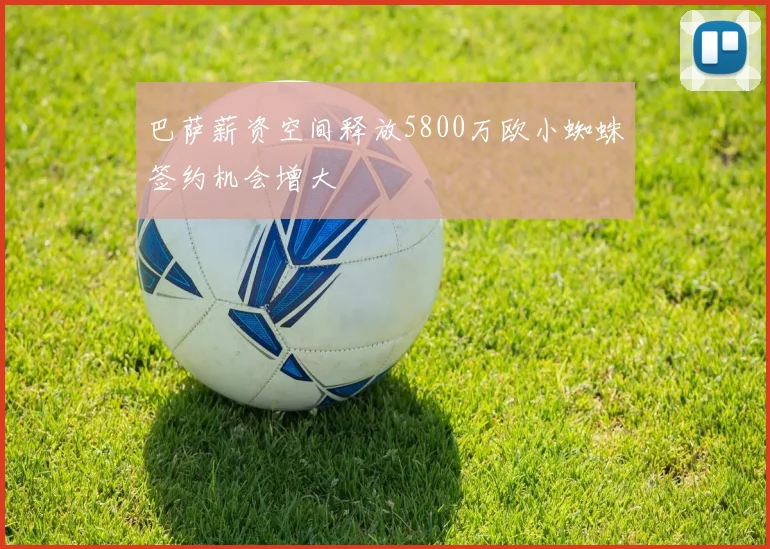 巴萨薪资空间释放5800万欧小蜘蛛签约机会增大