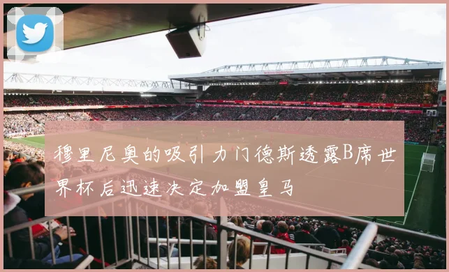 穆里尼奥的吸引力门德斯透露B席世界杯后迅速决定加盟皇马
