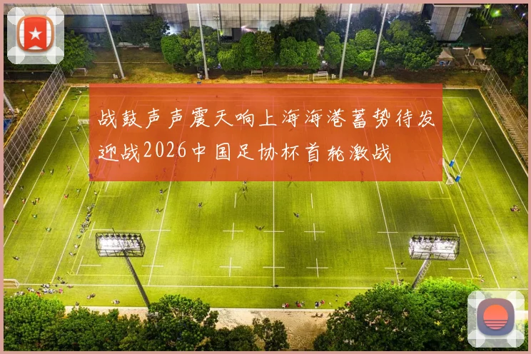 战鼓声声震天响上海海港蓄势待发迎战2026中国足协杯首轮激战