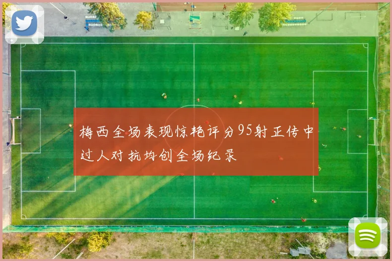 梅西全场表现惊艳评分95射正传中过人对抗均创全场纪录