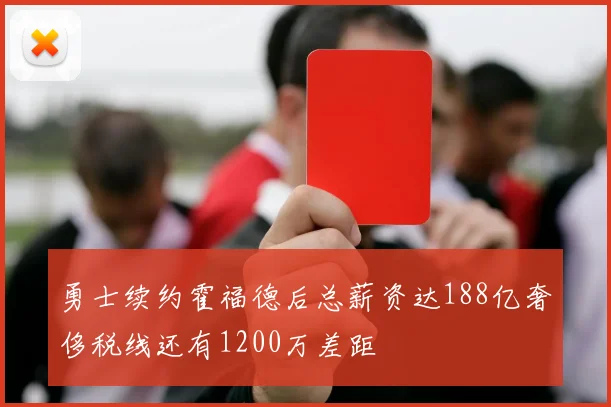 勇士续约霍福德后总薪资达188亿奢侈税线还有1200万差距