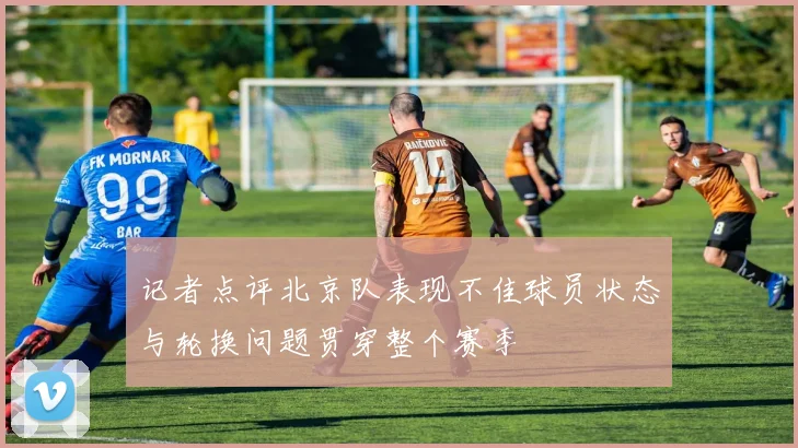 记者点评北京队表现不佳球员状态与轮换问题贯穿整个赛季