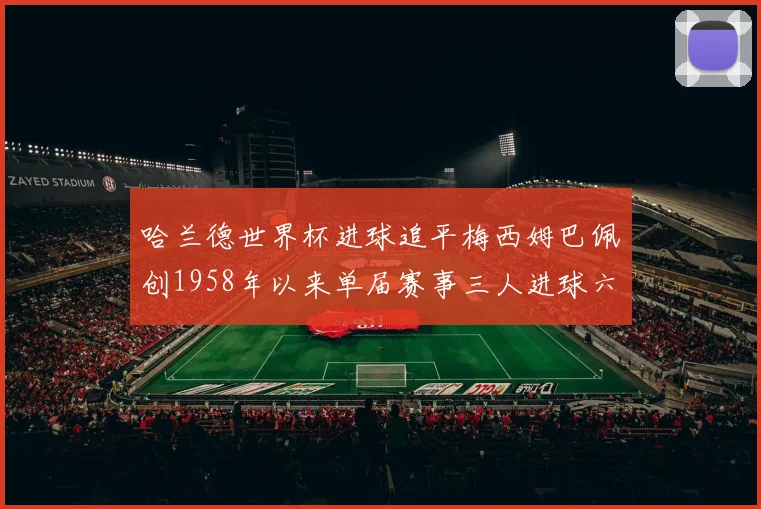 哈兰德世界杯进球追平梅西姆巴佩创1958年以来单届赛事三人进球六次新纪录