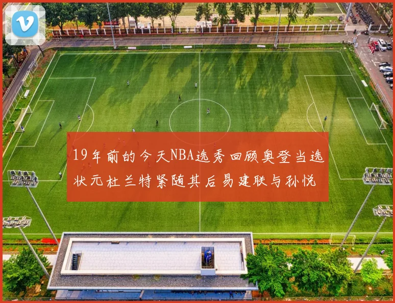 19年前的今天NBA选秀回顾奥登当选状元杜兰特紧随其后易建联与孙悦同场竞技