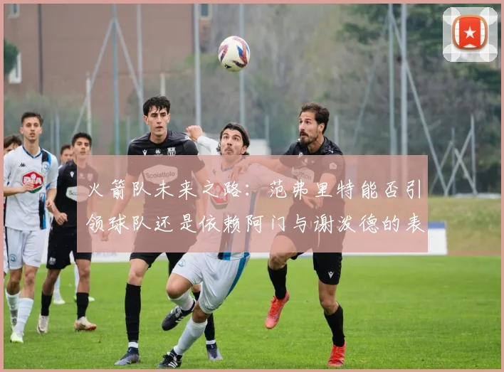 火箭队未来之路：范弗里特能否引领球队还是依赖阿门与谢泼德的表现