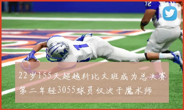 22岁155天超越科比文班成为总决赛第二年轻3055球员仅次于魔术师