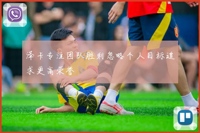 泽卡专注团队胜利忽略个人目标追求更高荣誉