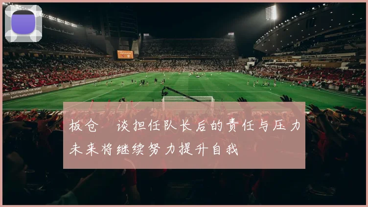 板仓滉谈担任队长后的责任与压力未来将继续努力提升自我