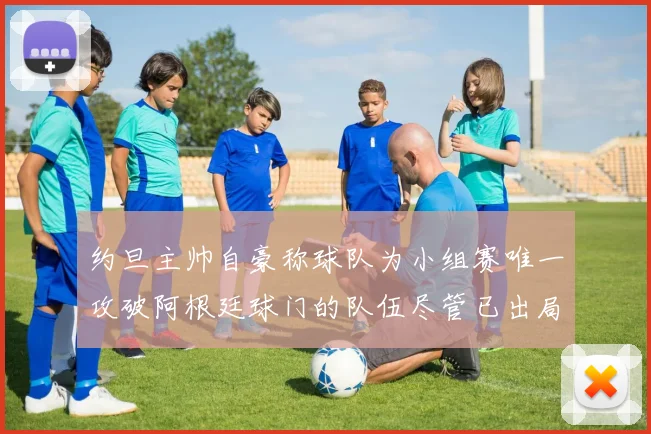 约旦主帅自豪称球队为小组赛唯一攻破阿根廷球门的队伍尽管已出局