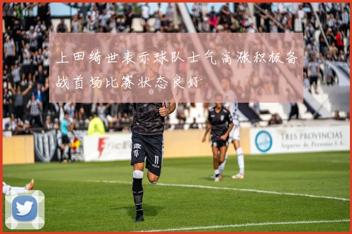 上田绮世表示球队士气高涨积极备战首场比赛状态良好