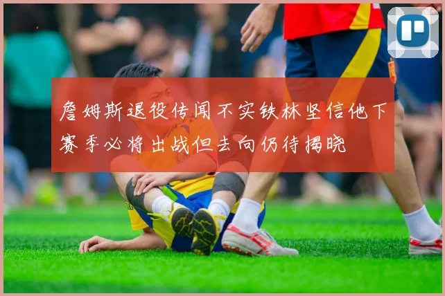 詹姆斯退役传闻不实铁林坚信他下赛季必将出战但去向仍待揭晓